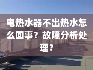 电热水器不出热水怎么回事？故障分析处理？