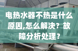 电热水器不热是什么原因,怎么解决？故障分析处理？