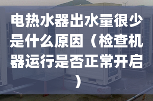 电热水器出水量很少是什么原因（检查机器运行是否正常开启）