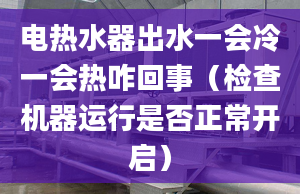 电热水器出水一会冷一会热咋回事（检查机器运行是否正常开启）