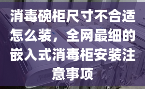 消毒碗柜尺寸不合适怎么装，全网最细的嵌入式消毒柜安装注意事项