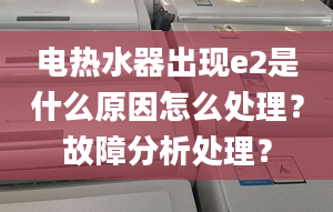 电热水器出现e2是什么原因怎么处理？故障分析处理？