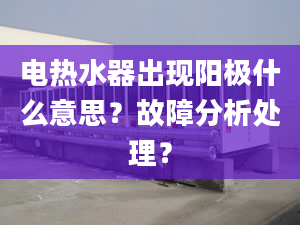 电热水器出现阳极什么意思？故障分析处理？