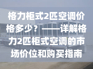 格力柜式2匹空调价格多少？——详解格力2匹柜式空调的市场价位和购买指南