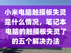 小米电脑触摸板失灵是什么情况，笔记本电脑的触摸板失灵了的五个解决办法