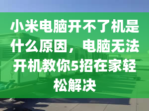 小米电脑开不了机是什么原因，电脑无法开机教你5招在家轻松解决