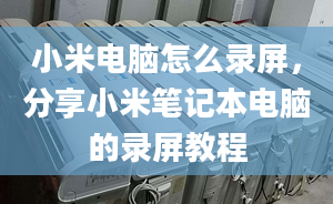 小米电脑怎么录屏，分享小米笔记本电脑的录屏教程