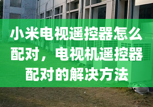 小米电视遥控器怎么配对，电视机遥控器配对的解决方法