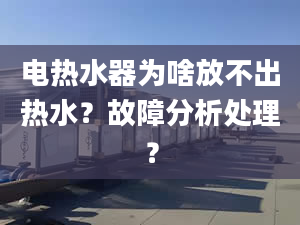 电热水器为啥放不出热水？故障分析处理？