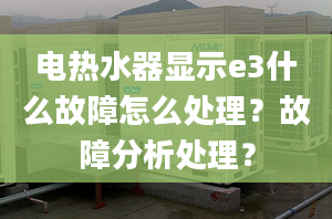 电热水器显示e3什么故障怎么处理？故障分析处理？