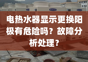 电热水器显示更换阳极有危险吗？故障分析处理？