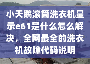 小天鹅滚筒洗衣机显示e61是什么怎么解决，全网最全的洗衣机故障代码说明