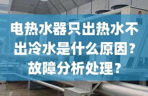 电热水器只出热水不出冷水是什么原因？故障分析处理？