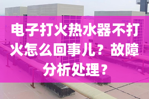 电子打火热水器不打火怎么回事儿？故障分析处理？