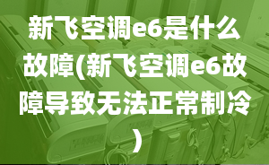 新飞空调e6是什么故障(新飞空调e6故障导致无法正常制冷）