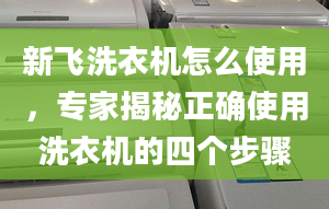 新飞洗衣机怎么使用，专家揭秘正确使用洗衣机的四个步骤