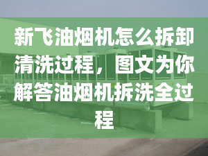 新飞油烟机怎么拆卸清洗过程，图文为你解答油烟机拆洗全过程