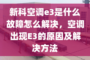 新科空调e3是什么故障怎么解决，空调出现E3的原因及解决方法