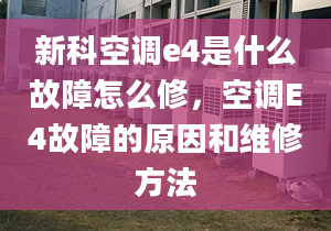 新科空调e4是什么故障怎么修，空调E4故障的原因和维修方法