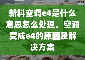 新科空调e4是什么意思怎么处理，空调变成e4的原因及解决方案