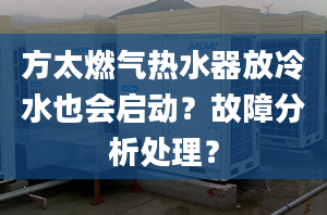 方太燃气热水器放冷水也会启动？故障分析处理？