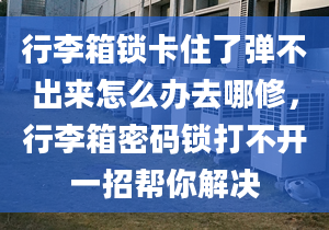 行李箱锁卡住了弹不出来怎么办去哪修，行李箱密码锁打不开一招帮你解决