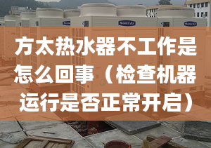 方太热水器不工作是怎么回事（检查机器运行是否正常开启）