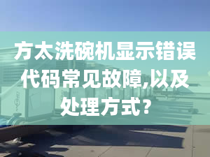 方太洗碗机显示错误代码常见故障,以及处理方式？