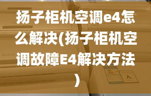 扬子柜机空调e4怎么解决(扬子柜机空调故障E4解决方法）