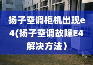 扬子空调柜机出现e4(扬子空调故障E4解决方法）