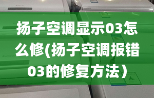 扬子空调显示03怎么修(扬子空调报错03的修复方法）