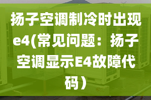 扬子空调制冷时出现e4(常见问题：扬子空调显示E4故障代码）