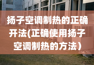 扬子空调制热的正确开法(正确使用扬子空调制热的方法）