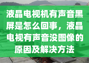 液晶电视机有声音黑屏是怎么回事，液晶电视有声音没图像的原因及解决方法