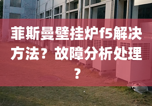 菲斯曼壁挂炉f5解决方法？故障分析处理？