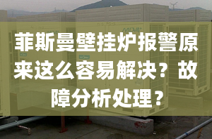 菲斯曼壁挂炉报警原来这么容易解决？故障分析处理？