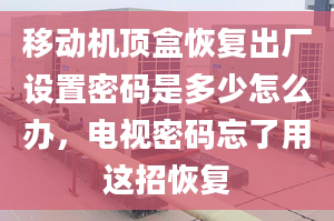 移动机顶盒恢复出厂设置密码是多少怎么办，电视密码忘了用这招恢复