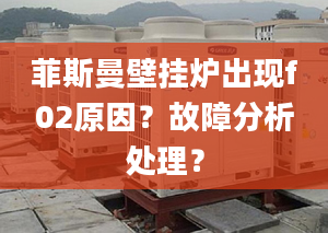 菲斯曼壁挂炉出现f02原因？故障分析处理？