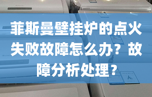 菲斯曼壁挂炉的点火失败故障怎么办？故障分析处理？