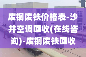 废铜废铁价格表-沙井空调回收(在线咨询)-废铜废铁回收