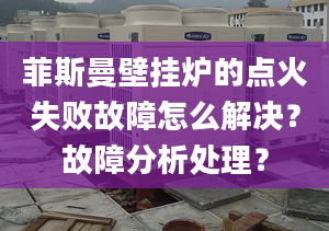 菲斯曼壁挂炉的点火失败故障怎么解决？故障分析处理？