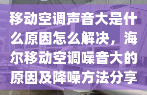 移动空调声音大是什么原因怎么解决，海尔移动空调噪音大的原因及降噪方法分享