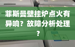 菲斯曼壁挂炉点火有异响？故障分析处理？