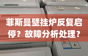 菲斯曼壁挂炉反复启停？故障分析处理？