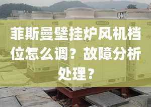 菲斯曼壁挂炉风机档位怎么调？故障分析处理？