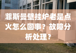 菲斯曼壁挂炉老是点火怎么回事？故障分析处理？