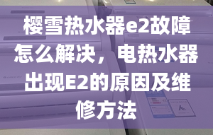 樱雪热水器e2故障怎么解决，电热水器出现E2的原因及维修方法