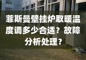 菲斯曼壁挂炉取暖温度调多少合适？故障分析处理？