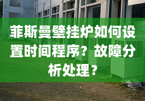 菲斯曼壁挂炉如何设置时间程序？故障分析处理？