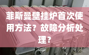 菲斯曼壁挂炉首次使用方法？故障分析处理？